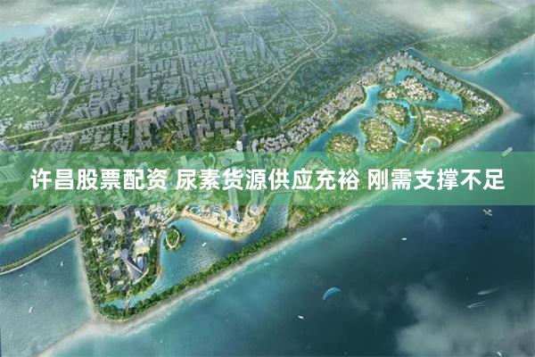 许昌股票配资 尿素货源供应充裕 刚需支撑不足