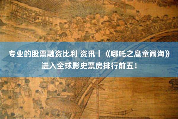 专业的股票融资比利 资讯丨《哪吒之魔童闹海》进入全球影史票房排行前五！