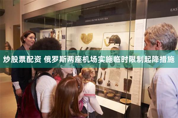 炒股票配资 俄罗斯两座机场实施临时限制起降措施