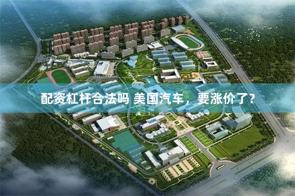 配资杠杆合法吗 美国汽车，要涨价了？