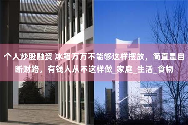 个人炒股融资 冰箱万万不能够这样摆放，简直是自断财路，有钱人从不这样做_家庭_生活_食物
