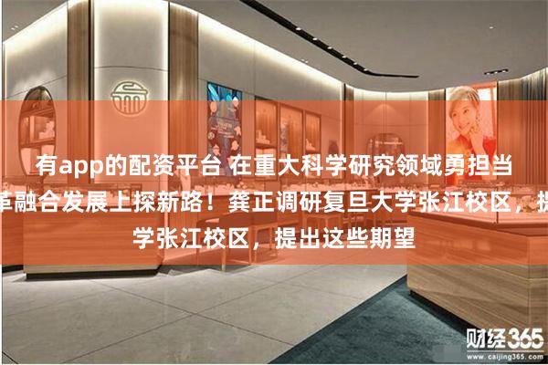 有app的配资平台 在重大科学研究领域勇担当，在创新改革融合发展上探新路！龚正调研复旦大学张江校区，提出这些期望