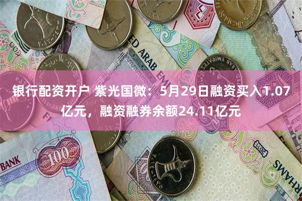 银行配资开户 紫光国微：5月29日融资买入1.07亿元，融资融券余额24.11亿元