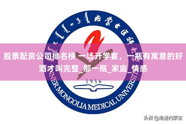 股票配资公司排名榜 一场升学宴，一瓶有寓意的好酒才叫完整_那一瓶_家庭_情感