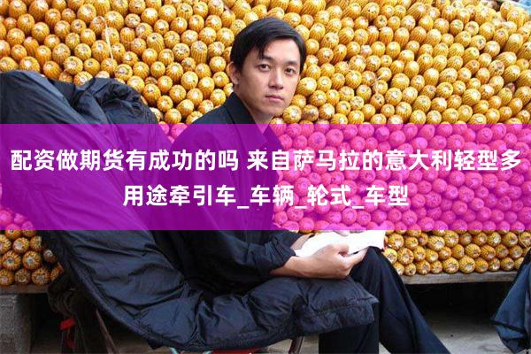 配资做期货有成功的吗 来自萨马拉的意大利轻型多用途牵引车_车辆_轮式_车型