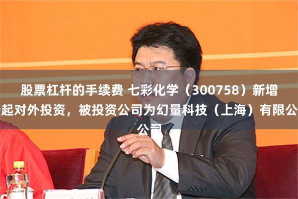 股票杠杆的手续费 七彩化学（300758）新增一起对外投资，被投资公司为幻量科技（上海）有限公司